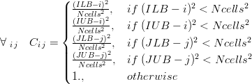 \forall\;_{i\,j}\quad C_{i\,j} = \begin{cases} \frac{(ILB-i)^2}{Ncells^2}, & if\; (ILB-i)^2 < Ncells^2 \\ \frac{(IUB-i)^2}{Ncells^2}, & if\; (IUB-i)^2 < Ncells^2 \\ \frac{(JLB-j)^2}{Ncells^2}, & if\; (JLB-j)^2 < Ncells^2 \\ \frac{(JUB-j)^2}{Ncells^2}, & if\; (JUB-j)^2 < Ncells^2 \\ 1., & otherwise \end{cases}