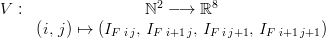 \begin{matrix} V : & \mathbb{N}^2 \longrightarrow \mathbb{R}^8 \\ & \left(i,\,j\right) \mapsto (I_{F\;i\,j},\,I_{F\;i+1\,j},\,I_{F\;i\,j+1},\,I_{F\;i+1\,j+1})\end{matrix} 