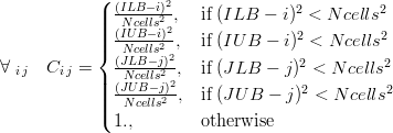 \forall\;_{i\,j}\quad C_{i\,j} = \begin{cases} \frac{(ILB-i)^2}{Ncells^2}, & \mbox{if}\; (ILB-i)^2 < Ncells^2 \\ \frac{(IUB-i)^2}{Ncells^2}, & \mbox{if}\; (IUB-i)^2 < Ncells^2 \\ \frac{(JLB-j)^2}{Ncells^2}, & \mbox{if}\; (JLB-j)^2 < Ncells^2 \\ \frac{(JUB-j)^2}{Ncells^2}, & \mbox{if}\; (JUB-j)^2 < Ncells^2 \\ 1., & \mbox{otherwise} \end{cases}